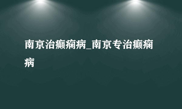 南京治癫痫病_南京专治癫痫病