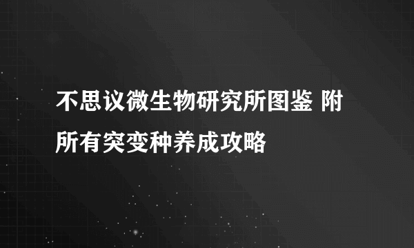 不思议微生物研究所图鉴 附所有突变种养成攻略