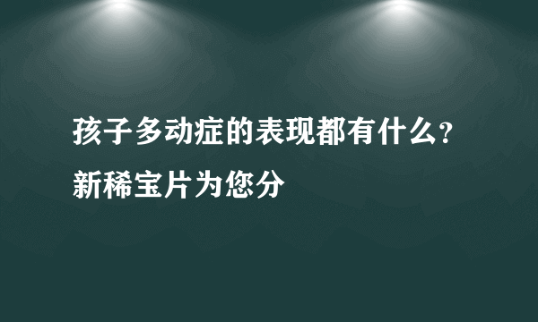 孩子多动症的表现都有什么？新稀宝片为您分