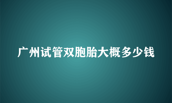 广州试管双胞胎大概多少钱