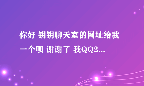 你好 钥钥聊天室的网址给我一个呗 谢谢了 我QQ236321515 邮箱236321515@qq.com 请发给我 谢谢