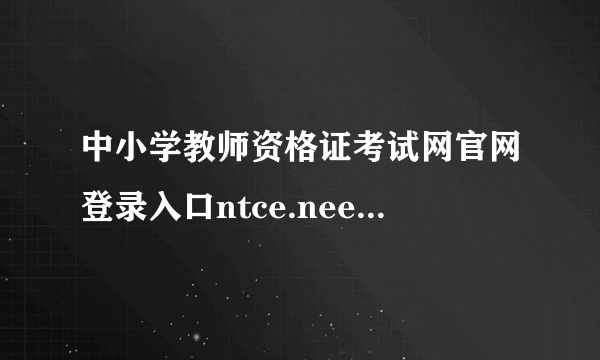 中小学教师资格证考试网官网登录入口ntce.neea.edu.cn