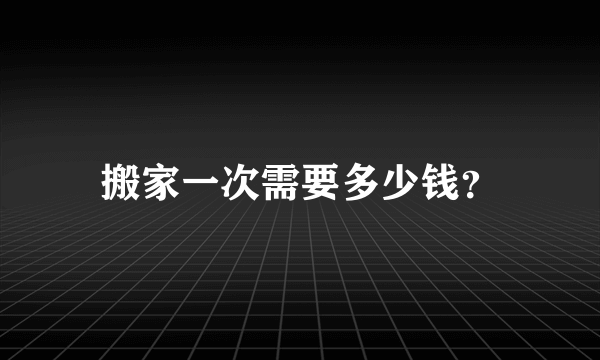 搬家一次需要多少钱？