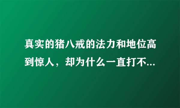 真实的猪八戒的法力和地位高到惊人，却为什么一直打不过孙悟空？