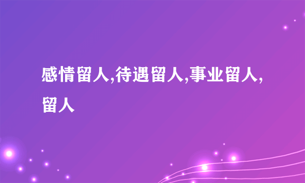 感情留人,待遇留人,事业留人,留人