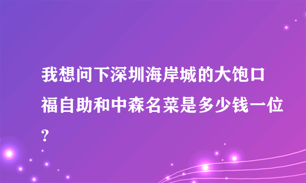 我想问下深圳海岸城的大饱口福自助和中森名菜是多少钱一位?