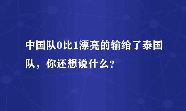 中国队0比1漂亮的输给了泰国队，你还想说什么？