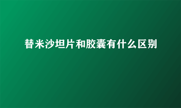 替米沙坦片和胶囊有什么区别