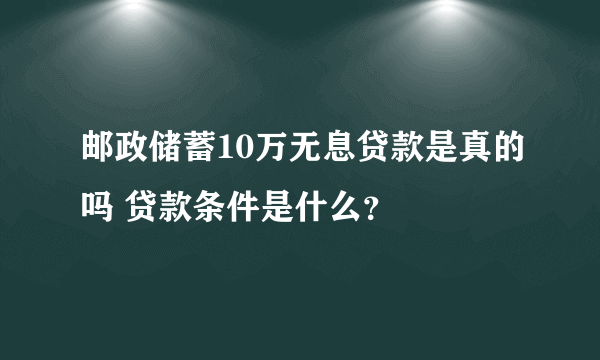 邮政储蓄10万无息贷款是真的吗 贷款条件是什么？