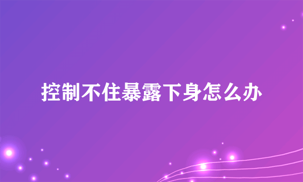 控制不住暴露下身怎么办