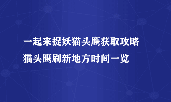 一起来捉妖猫头鹰获取攻略 猫头鹰刷新地方时间一览