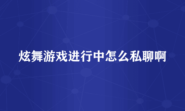 炫舞游戏进行中怎么私聊啊