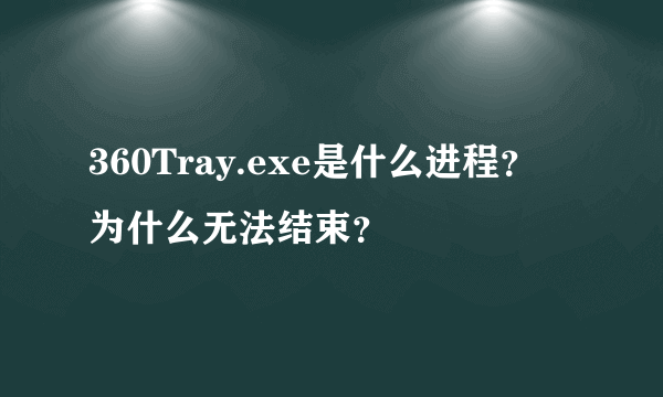 360Tray.exe是什么进程？ 为什么无法结束？