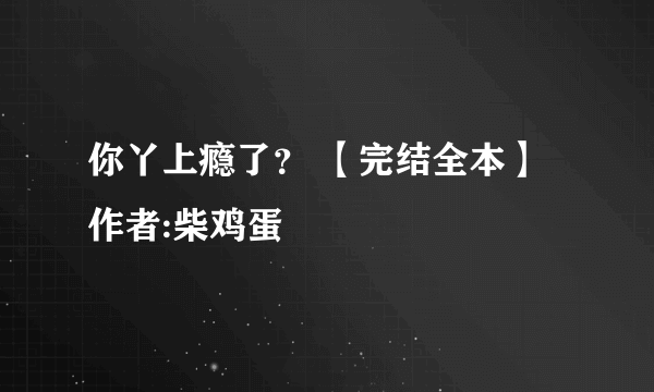 你丫上瘾了？ 【完结全本】 作者:柴鸡蛋