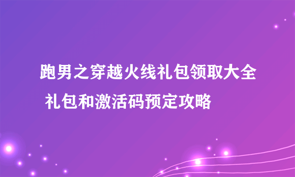 跑男之穿越火线礼包领取大全 礼包和激活码预定攻略