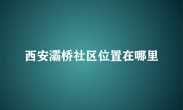 西安灞桥社区位置在哪里