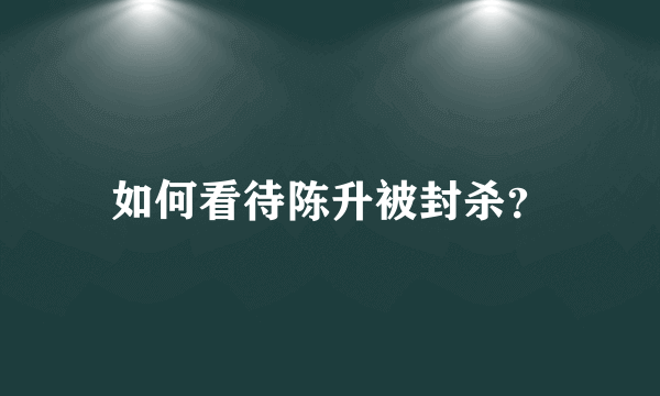 如何看待陈升被封杀？