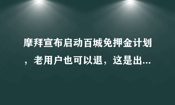 摩拜宣布启动百城免押金计划，老用户也可以退，这是出于什么考虑呢？