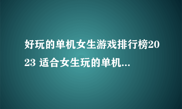 好玩的单机女生游戏排行榜2023 适合女生玩的单机手游大全