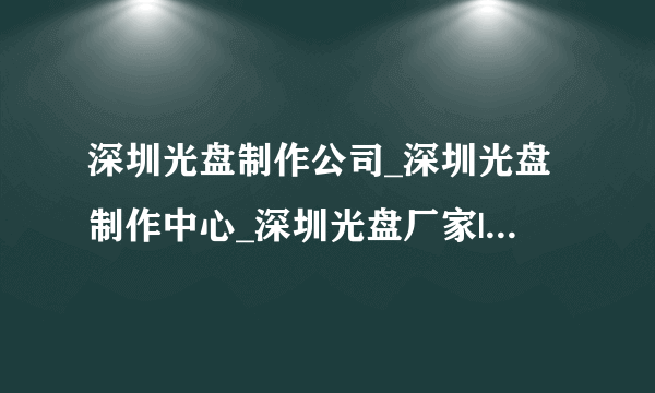 深圳光盘制作公司_深圳光盘制作中心_深圳光盘厂家|深圳光盘制作单位|供应深圳光盘制作商深圳专业光盘制作