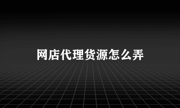 网店代理货源怎么弄