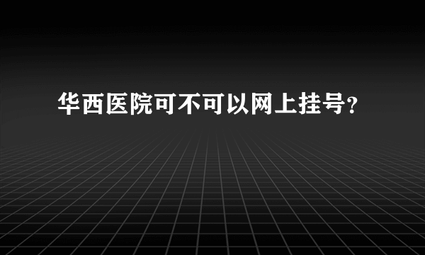 华西医院可不可以网上挂号？