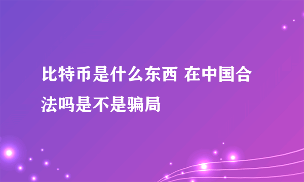 比特币是什么东西 在中国合法吗是不是骗局