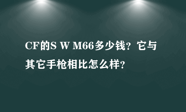 CF的S W M66多少钱？它与其它手枪相比怎么样？