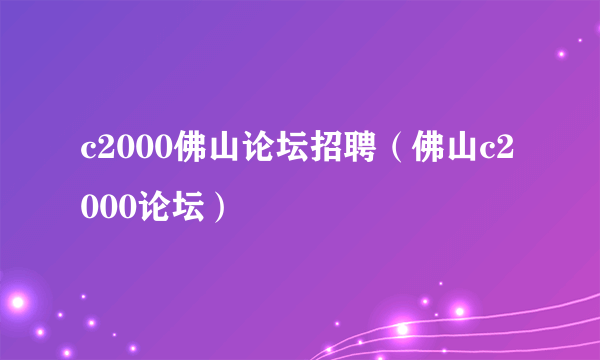 c2000佛山论坛招聘（佛山c2000论坛）