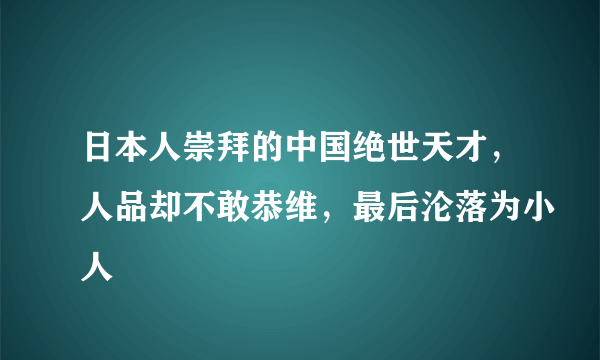 日本人崇拜的中国绝世天才，人品却不敢恭维，最后沦落为小人