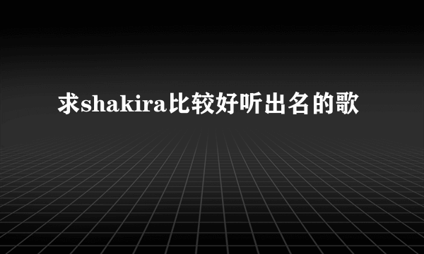 求shakira比较好听出名的歌