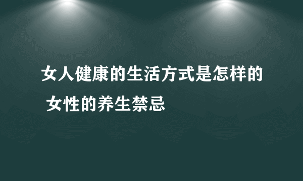 女人健康的生活方式是怎样的 女性的养生禁忌