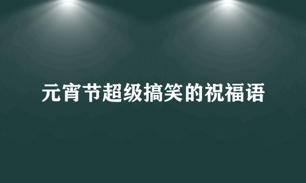 元宵节超级搞笑的祝福语