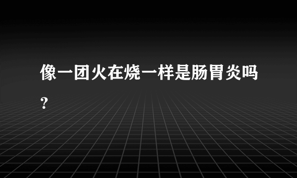 像一团火在烧一样是肠胃炎吗？