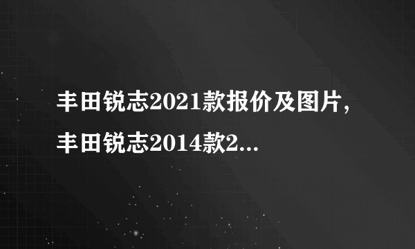 丰田锐志2021款报价及图片,丰田锐志2014款2.5v二手多少钱