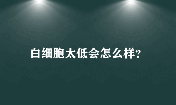 白细胞太低会怎么样？