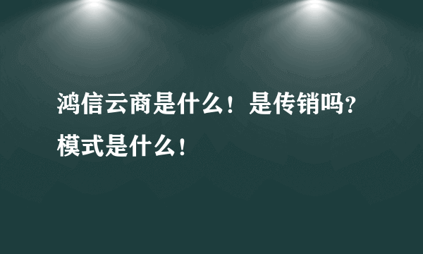 鸿信云商是什么！是传销吗？模式是什么！