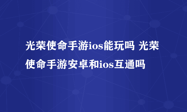 光荣使命手游ios能玩吗 光荣使命手游安卓和ios互通吗