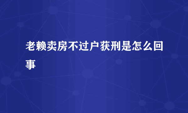 老赖卖房不过户获刑是怎么回事