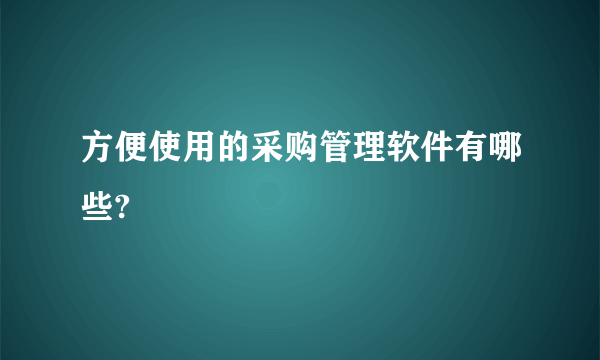 方便使用的采购管理软件有哪些?