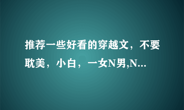 推荐一些好看的穿越文，不要耽美，小白，一女N男,NP之类的文文