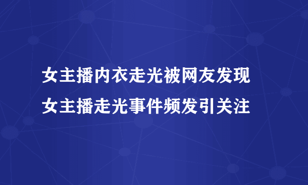 女主播内衣走光被网友发现 女主播走光事件频发引关注