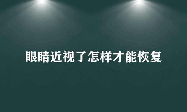 眼睛近视了怎样才能恢复