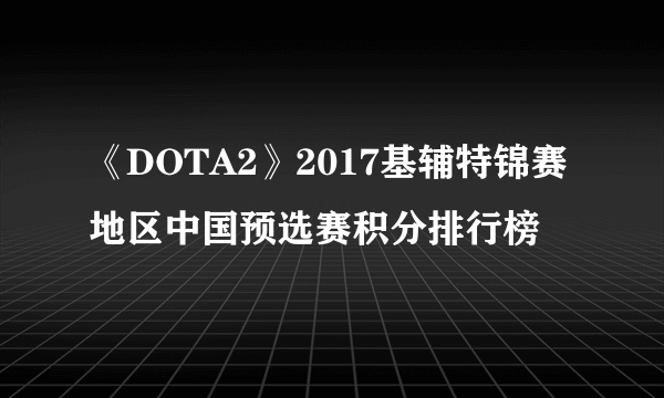 《DOTA2》2017基辅特锦赛地区中国预选赛积分排行榜