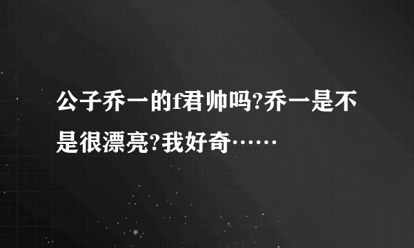 公子乔一的f君帅吗?乔一是不是很漂亮?我好奇……