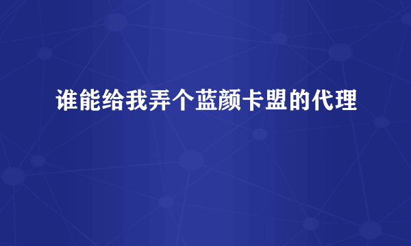 谁能给我弄个蓝颜卡盟的代理