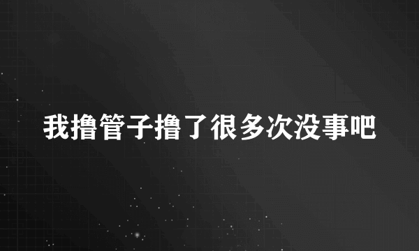 我撸管子撸了很多次没事吧