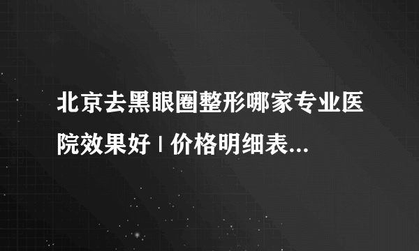 北京去黑眼圈整形哪家专业医院效果好 | 价格明细表预览_销售去黑眼圈的广告语