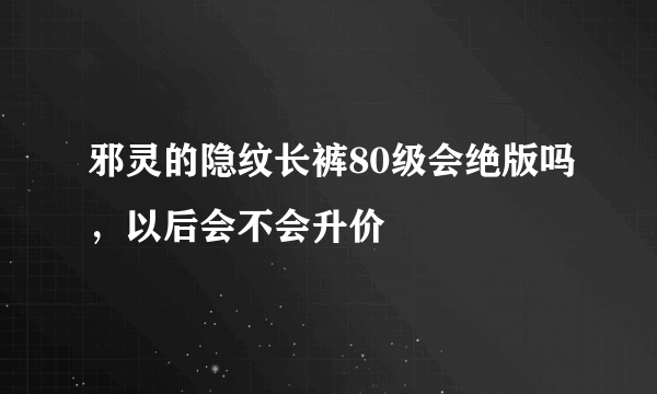 邪灵的隐纹长裤80级会绝版吗，以后会不会升价