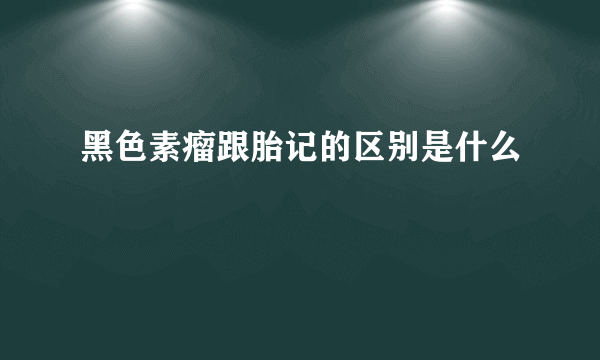 黑色素瘤跟胎记的区别是什么